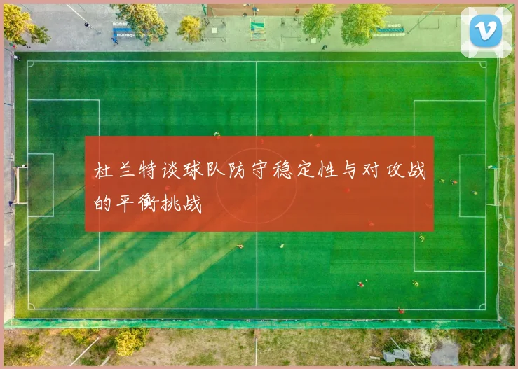 杜兰特谈球队防守稳定性与对攻战的平衡挑战