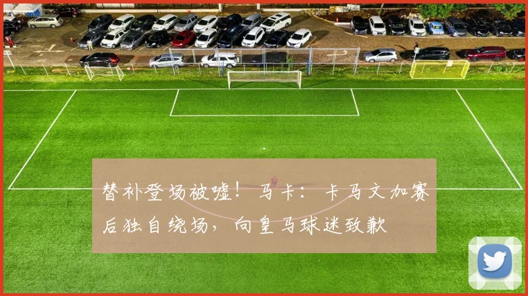 替补登场被嘘！马卡：卡马文加赛后独自绕场，向皇马球迷致歉