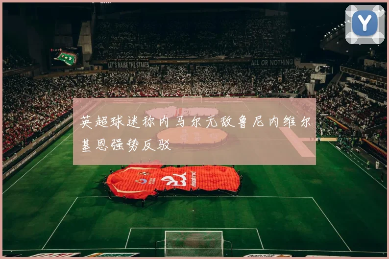 英超球迷称内马尔无敌鲁尼内维尔基恩强势反驳