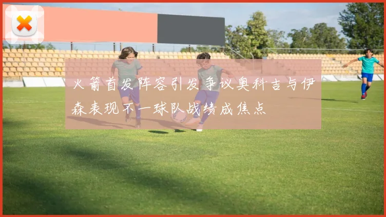 火箭首发阵容引发争议奥科吉与伊森表现不一球队战绩成焦点