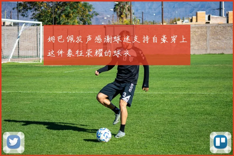 姆巴佩发声感谢球迷支持自豪穿上这件象征荣耀的球衣