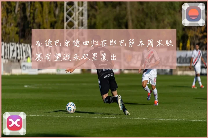 孔德巴尔德回归在即巴萨本周末联赛有望迎来双星复出