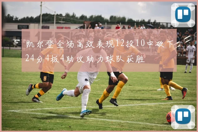 凯尔登全场高效表现12投10中砍下24分4板4助攻助力球队获胜
