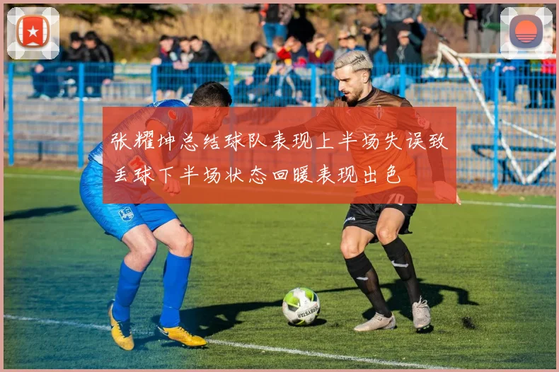张耀坤总结球队表现上半场失误致丢球下半场状态回暖表现出色