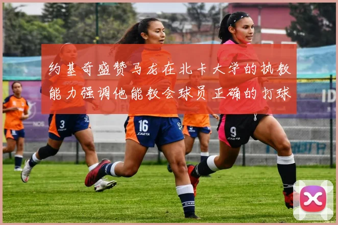 约基奇盛赞马龙在北卡大学的执教能力强调他能教会球员正确的打球方式