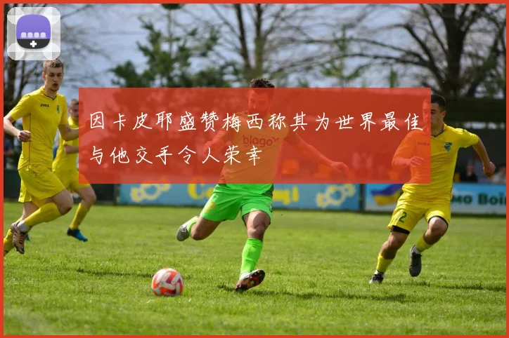 因卡皮耶盛赞梅西称其为世界最佳与他交手令人荣幸