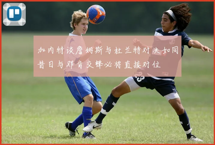 加内特谈詹姆斯与杜兰特对决如同昔日与邓肯交锋必将直接对位